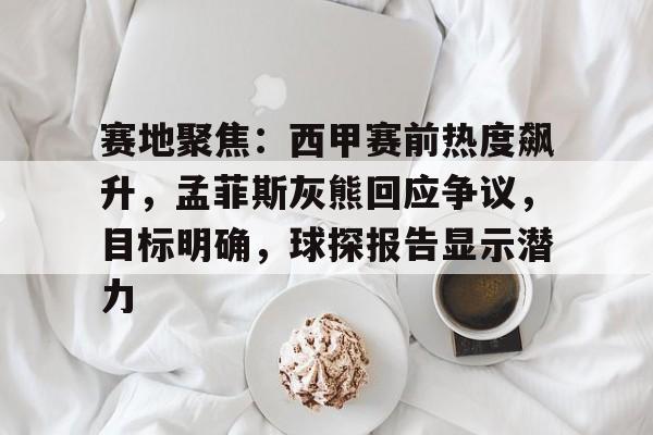 赛地聚焦：西甲赛前热度飙升，孟菲斯灰熊回应争议，目标明确，球探报告显示潜力的简单介绍